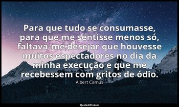 "Para que tudo se consumasse, para que me sentisse menos só, faltava-me desejar  — Albert Camus