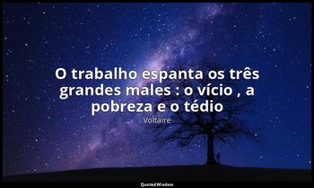 "O trabalho espanta os três grandes males : o vício , a pobreza e o tédio " — Voltaire