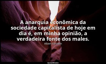 "A anarquia econômica da sociedade capitalista de hoje em dia é, em minha opiniã — Albert Einstein