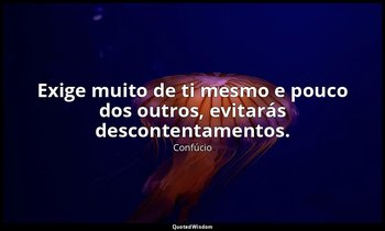 "Exige muito de ti mesmo e pouco dos outros, evitarás descontentamentos." — Confúcio