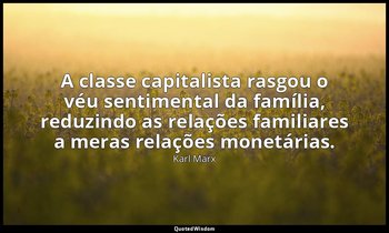 "A classe capitalista rasgou o véu sentimental da família, reduzindo as relações — Karl Marx