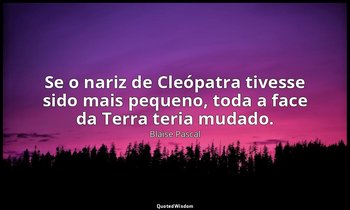 "Se o nariz de Cleópatra tivesse sido mais pequeno, toda a face da Terra teria m — Blaise Pascal