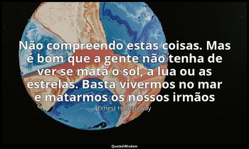 "Não compreendo estas coisas. Mas é bom que a gente não tenha de ver se mata o s — Ernest Hemingway