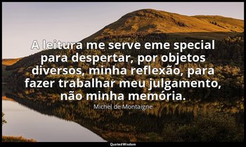 "A leitura me serve eme special para despertar, por objetos diversos, minha refl — Michel de Montaigne