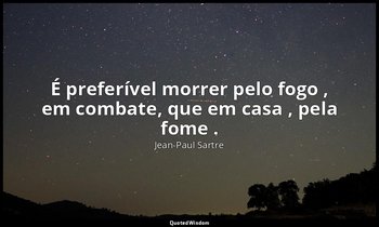 "É preferível morrer pelo fogo , em combate, que em casa , pela fome ." — Jean-Paul Sartre