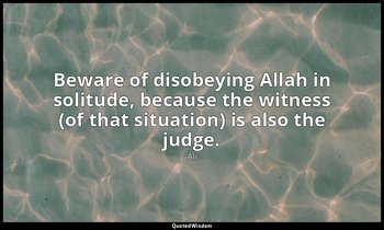 Beware of disobeying Allah in solitude, because the witness (of that situation)  — Ali