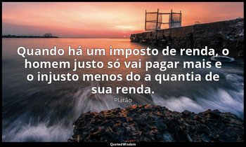 Quando há um imposto de renda, o homem justo só vai pagar mais e o injusto menos — Platão