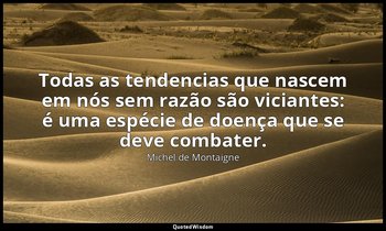 "Todas as tendencias que nascem em nós sem razão são viciantes: é uma espécie de — Michel de Montaigne