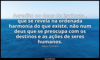 "Acredito no deus de Espinoza , que se revela na ordenada harmonia do que existe — Albert Einstein