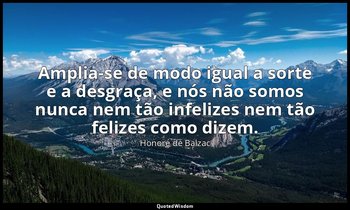 "Amplia-se de modo igual a sorte e a desgraça, e nós não somos nunca nem tão inf — Honoré de Balzac