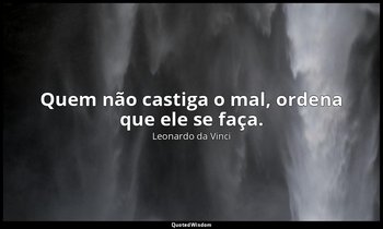"Quem não castiga o mal, ordena que ele se faça." — Leonardo da Vinci