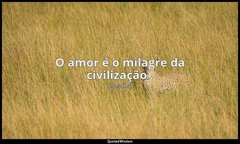 "O amor é o milagre da civilização ." — Stendhal