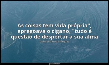 "As coisas tem vida própria", apregoava o cigano, "tudo é questão de despertar a — Gabriel García Márquez