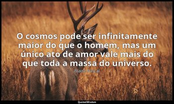 "O cosmos pode ser infinitamente maior do que o homem, mas um único ato de amor  — Blaise Pascal