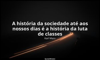 "A história da sociedade até aos nossos dias é a história da luta de classes". — Karl Marx