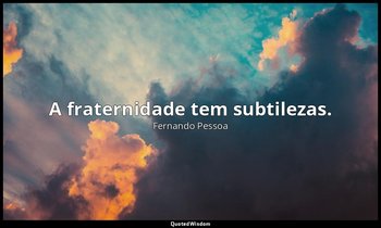 A fraternidade tem subtilezas. — Fernando Pessoa