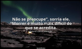 “Não se preocupe”, sorria ele. “Morrer é muito mais difícil do que se acredita.” — Gabriel García Márquez