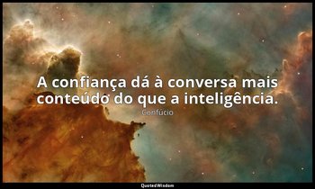 "A confiança dá à conversa mais conteúdo do que a inteligência." — Confúcio