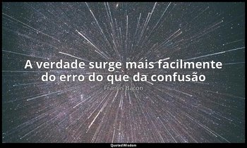 "A verdade surge mais facilmente do erro do que da confusão". — Francis Bacon