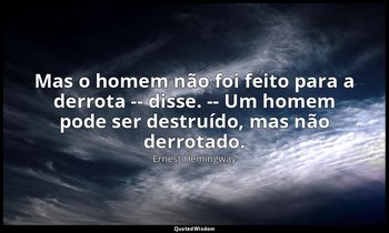 "Mas o homem não foi feito para a derrota -- disse. -- Um homem pode ser destruí — Ernest Hemingway