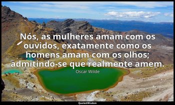 Nós, as mulheres amam com os ouvidos, exatamente como os homens amam com os olho — Oscar Wilde