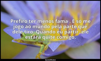 "Prefiro ter menos fama . E só me jogo ao mundo pela parte que dele tiro. Quando — Michel de Montaigne
