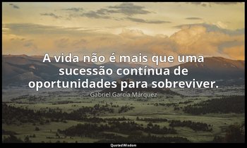 "A vida não é mais que uma sucessão contínua de oportunidades para sobreviver." — Gabriel García Márquez