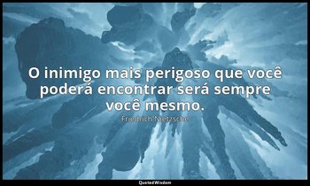 "O inimigo mais perigoso que você poderá encontrar será sempre você mesmo." — Friedrich Nietzsche