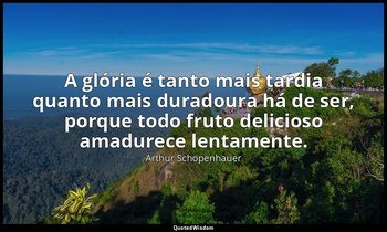"A glória é tanto mais tardia quanto mais duradoura há de ser, porque todo fruto — Arthur Schopenhauer