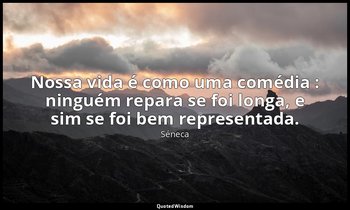 "Nossa vida é como uma comédia : ninguém repara se foi longa, e sim se foi bem r — Séneca