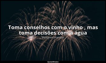 "Toma conselhos com o vinho , mas toma decisões com a água ". — Benjamin Franklin