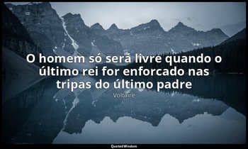"O homem só será livre quando o último rei for enforcado nas tripas do último pa — Voltaire