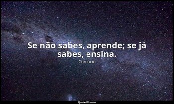 "Se não sabes, aprende; se já sabes, ensina." — Confúcio
