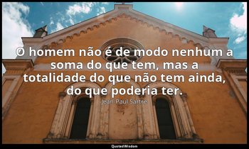 "O homem não é de modo nenhum a soma do que tem, mas a totalidade do que não tem — Jean-Paul Sartre