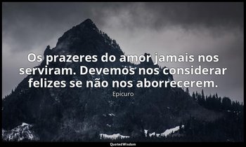 "Os prazeres do amor jamais nos serviram. Devemos nos considerar felizes se não  — Epicuro