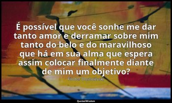 "É possível que você sonhe me dar tanto amor e derramar sobre mim tanto do belo  — Fiódor Dostoiévski