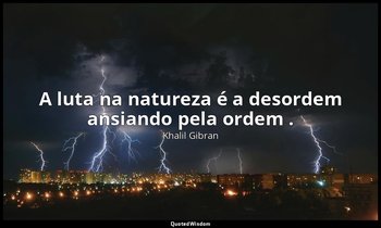"A luta na natureza é a desordem ansiando pela ordem ." — Khalil Gibran