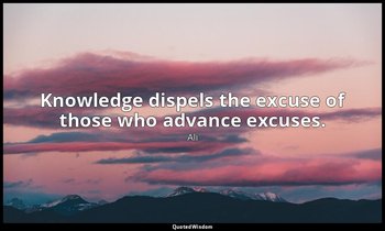 Knowledge dispels the excuse of those who advance excuses. — Ali