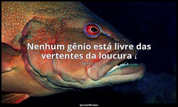 "Nenhum gênio está livre das vertentes da loucura ." — Séneca
