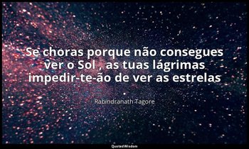 "Se choras porque não consegues ver o Sol , as tuas lágrimas impedir-te-ão de ve — Rabindranath Tagore