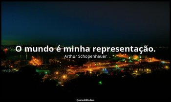 "O mundo é minha representação." — Arthur Schopenhauer