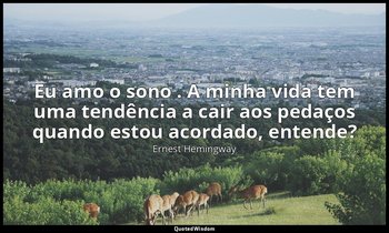 "Eu amo o sono . A minha vida tem uma tendência a cair aos pedaços quando estou  — Ernest Hemingway