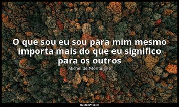 "O que sou eu sou para mim mesmo importa mais do que eu significo para os outros — Michel de Montaigne