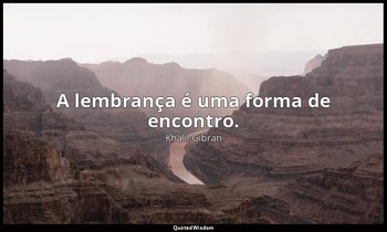 "A lembrança é uma forma de encontro." — Khalil Gibran