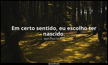 "Em certo sentido, eu escolho ter nascido." — Jean-Paul Sartre