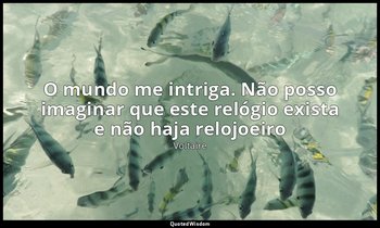 "O mundo me intriga. Não posso imaginar que este relógio exista e não haja reloj — Voltaire