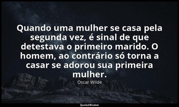 "Quando uma mulher se casa pela segunda vez, é sinal de que detestava o primeiro — Oscar Wilde