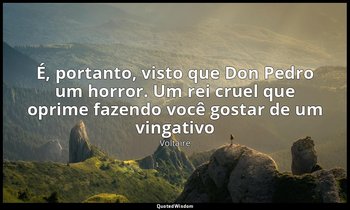 "É, portanto, visto que Don Pedro um horror. Um rei cruel que oprime fazendo voc — Voltaire