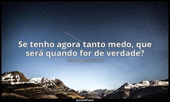 "Se tenho agora tanto medo, que será quando for de verdade?" — Fiódor Dostoiévski