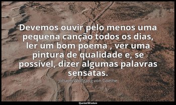 "Devemos ouvir pelo menos uma pequena canção todos os dias, ler um bom poema , v — Johann Wolfgang von Goethe